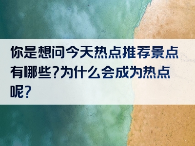 你是想问今天热点推荐景点有哪些？为什么会成为热点呢？