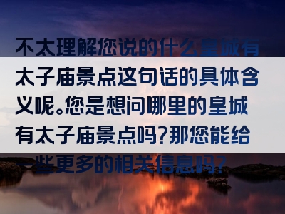 不太理解您说的什么皇城有太子庙景点这句话的具体含义呢。您是想问哪里的皇城有太子庙景点吗？那您能给一些更多的相关信息吗？