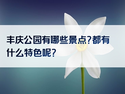 丰庆公园有哪些景点？都有什么特色呢？