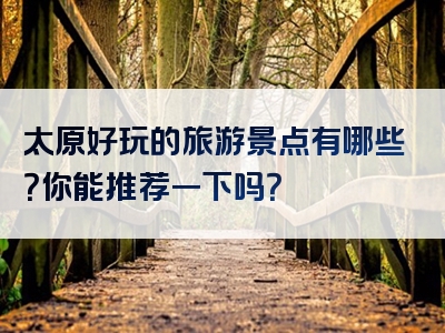 太原好玩的旅游景点有哪些？你能推荐一下吗？