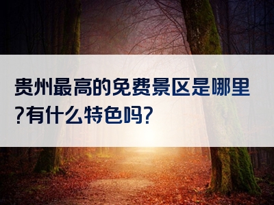 贵州最高的免费景区是哪里？有什么特色吗？