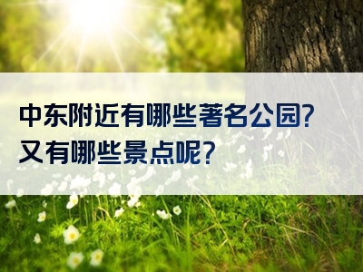 中东附近有哪些著名公园？又有哪些景点呢？