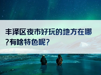 丰泽区夜市好玩的地方在哪？有啥特色呢？