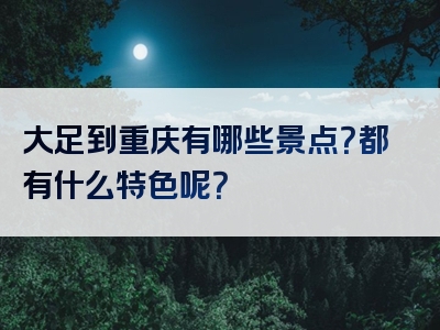 大足到重庆有哪些景点？都有什么特色呢？
