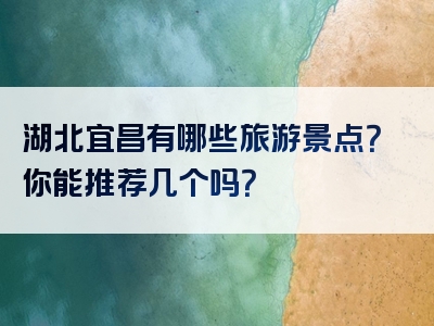 湖北宜昌有哪些旅游景点？你能推荐几个吗？