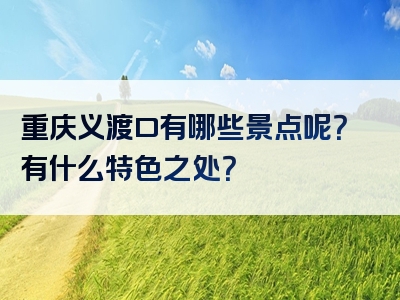 重庆义渡口有哪些景点呢？有什么特色之处？