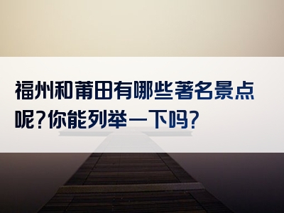 福州和莆田有哪些著名景点呢？你能列举一下吗？