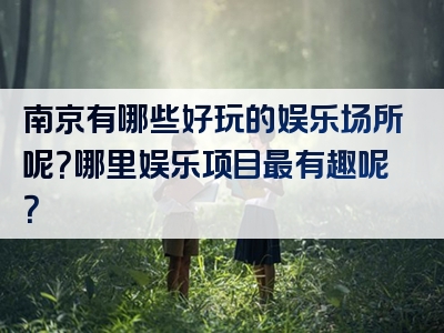 南京有哪些好玩的娱乐场所呢？哪里娱乐项目最有趣呢？