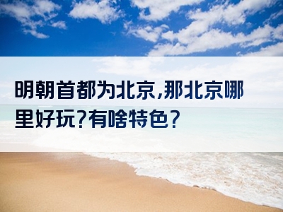明朝首都为北京，那北京哪里好玩？有啥特色？