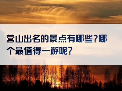 营山出名的景点有哪些？哪个最值得一游呢？