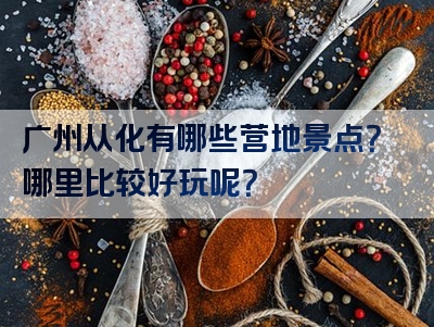 广州从化有哪些营地景点？哪里比较好玩呢？