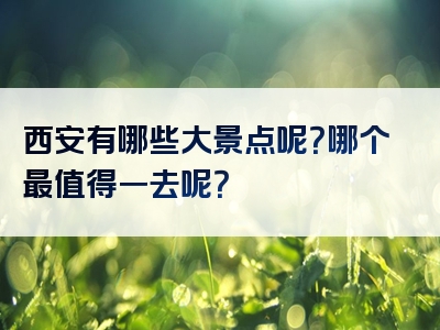 西安有哪些大景点呢？哪个最值得一去呢？