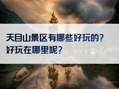 天目山景区有哪些好玩的？好玩在哪里呢？