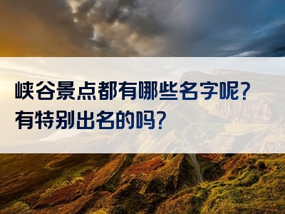峡谷景点都有哪些名字呢？有特别出名的吗？