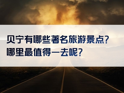 贝宁有哪些著名旅游景点？哪里最值得一去呢？