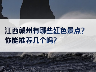 江西赣州有哪些红色景点？你能推荐几个吗？