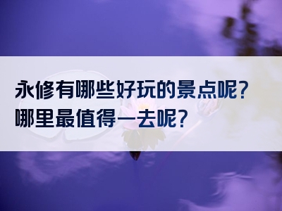永修有哪些好玩的景点呢？哪里最值得一去呢？