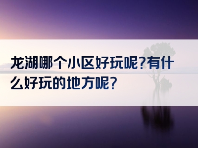 龙湖哪个小区好玩呢？有什么好玩的地方呢？