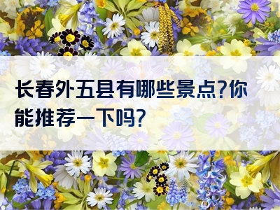 长春外五县有哪些景点？你能推荐一下吗？