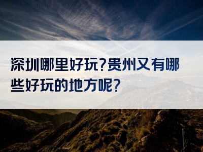 深圳哪里好玩？贵州又有哪些好玩的地方呢？