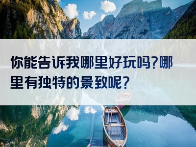 你能告诉我哪里好玩吗？哪里有独特的景致呢？