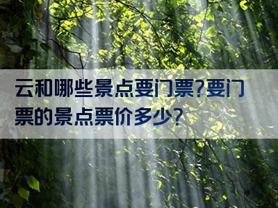 云和哪些景点要门票？要门票的景点票价多少？