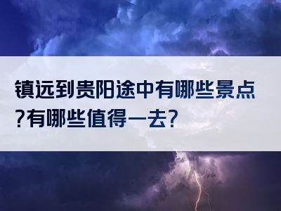 镇远到贵阳途中有哪些景点？有哪些值得一去？
