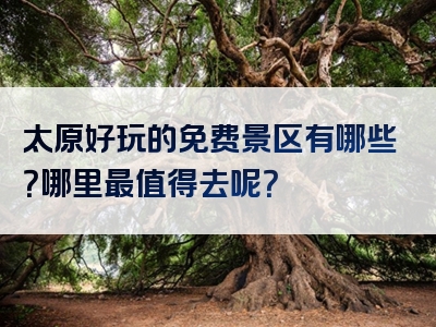 太原好玩的免费景区有哪些？哪里最值得去呢？