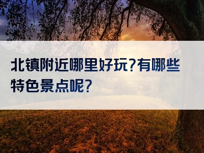 北镇附近哪里好玩？有哪些特色景点呢？