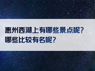 惠州西湖上有哪些景点呢？哪些比较有名呢？