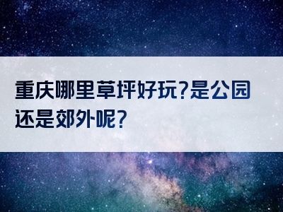 重庆哪里草坪好玩？是公园还是郊外呢？