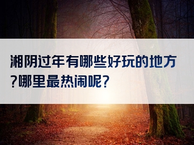湘阴过年有哪些好玩的地方？哪里最热闹呢？