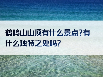 鹤鸣山山顶有什么景点？有什么独特之处吗？