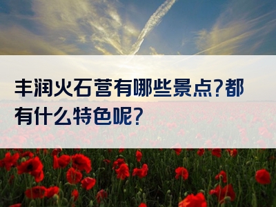 丰润火石营有哪些景点？都有什么特色呢？