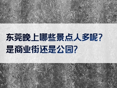 东莞晚上哪些景点人多呢？是商业街还是公园？