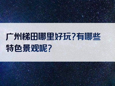 广州梯田哪里好玩？有哪些特色景观呢？
