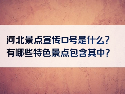 河北景点宣传口号是什么？有哪些特色景点包含其中？