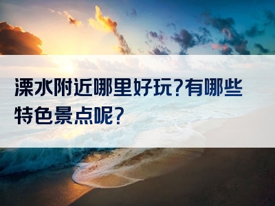 溧水附近哪里好玩？有哪些特色景点呢？