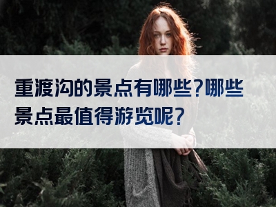 重渡沟的景点有哪些？哪些景点最值得游览呢？