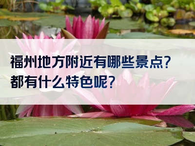 福州地方附近有哪些景点？都有什么特色呢？