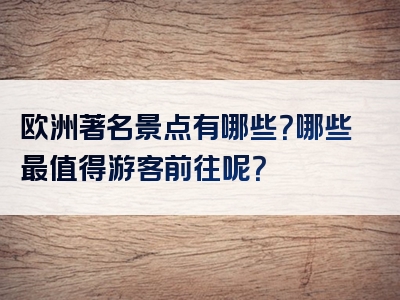 欧洲著名景点有哪些？哪些最值得游客前往呢？