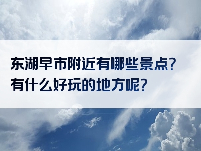 东湖早市附近有哪些景点？有什么好玩的地方呢？