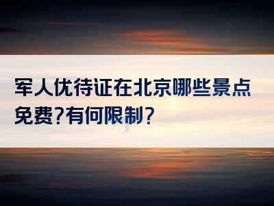 军人优待证在北京哪些景点免费？有何限制？