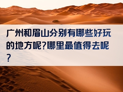 广州和眉山分别有哪些好玩的地方呢？哪里最值得去呢？
