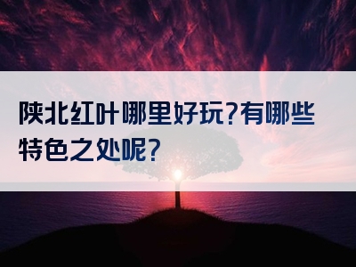 陕北红叶哪里好玩？有哪些特色之处呢？
