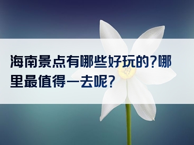 海南景点有哪些好玩的？哪里最值得一去呢？