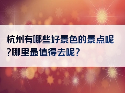 杭州有哪些好景色的景点呢？哪里最值得去呢？