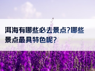 洱海有哪些必去景点？哪些景点最具特色呢？