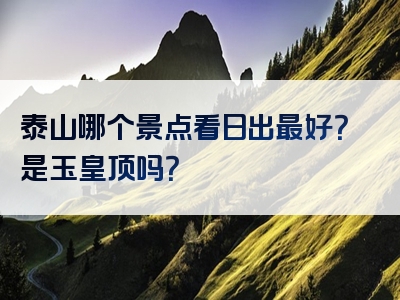 泰山哪个景点看日出最好？是玉皇顶吗？