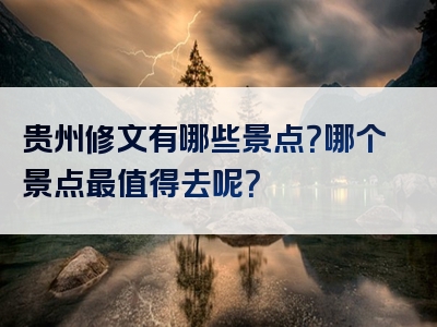 贵州修文有哪些景点？哪个景点最值得去呢？